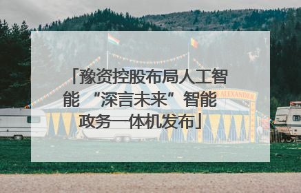 豫资控股布局人工智能 “深言未来”智能政务一体机发布