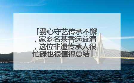 费心守艺传承不懈，家乡名茶香远益清，这位非遗传承人很忙碌也很值得总结