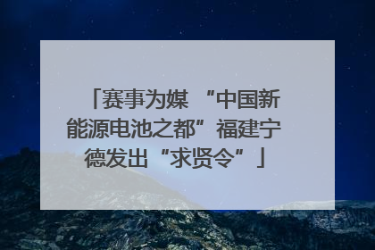 赛事为媒 “中国新能源电池之都”福建宁德发出“求贤令”