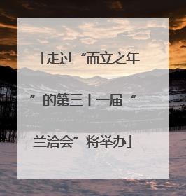 走过“而立之年”的第三十一届“兰洽会”将举办