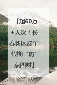 超60万+人次！长春新区端午假期“热”点四射