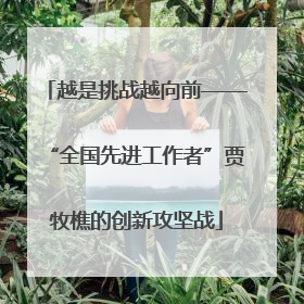 越是挑战越向前——“全国先进工作者”贾牧樵的创新攻坚战