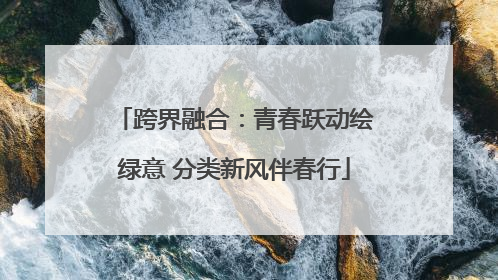 跨界融合：青春跃动绘绿意 分类新风伴春行