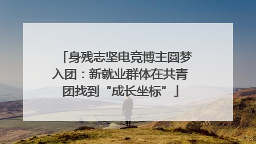 身残志坚电竞博主圆梦入团：新就业群体在共青团找到“成长坐标”