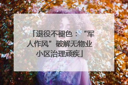 退役不褪色：“军人作风”破解无物业小区治理顽疾