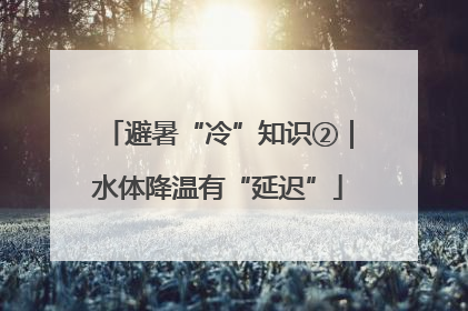 避暑“冷”知识②｜水体降温有“延迟”