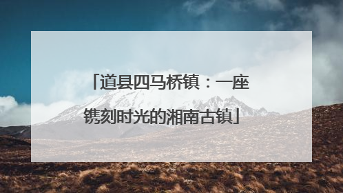 道县四马桥镇：一座镌刻时光的湘南古镇