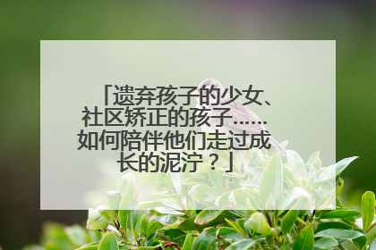 遗弃孩子的少女、社区矫正的孩子……如何陪伴他们走过成长的泥泞？