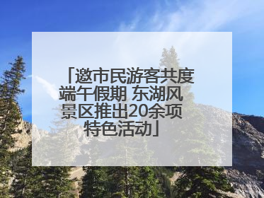 邀市民游客共度端午假期 东湖风景区推出20余项特色活动