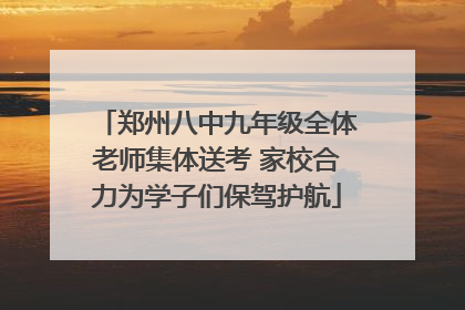 郑州八中九年级全体老师集体送考 家校合力为学子们保驾护航