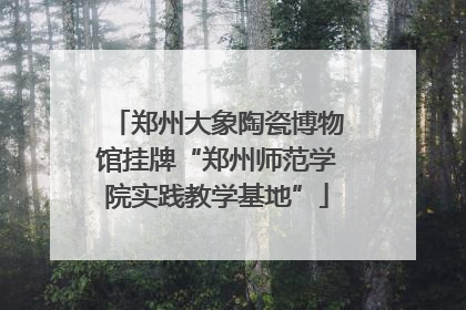 郑州大象陶瓷博物馆挂牌“郑州师范学院实践教学基地”