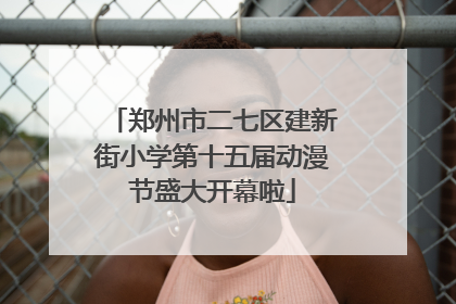 郑州市二七区建新街小学第十五届动漫节盛大开幕啦
