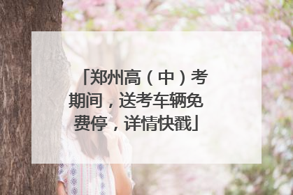 郑州高（中）考期间，送考车辆免费停，详情快戳