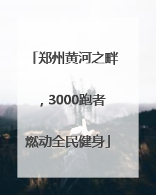 郑州黄河之畔，3000跑者燃动全民健身