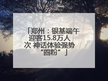 郑州：银基端午迎客15.8万人次 神话体验强势“圈粉”