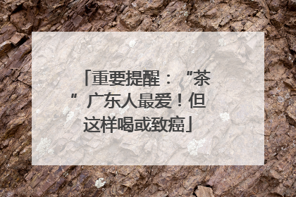 重要提醒：“茶”广东人最爱！但这样喝或致癌