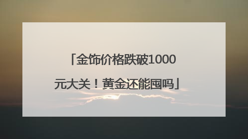 金饰价格跌破1000元大关！黄金还能囤吗