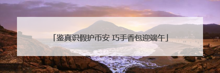 鉴真识假护币安 巧手香包迎端午