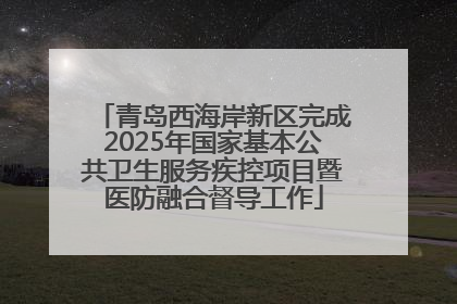 青岛西海岸新区完成2025年国家基本公共卫生服务疾控项目暨医防融合督导工作
