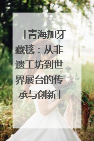 青海加牙藏毯：从非遗工坊到世界展台的传承与创新