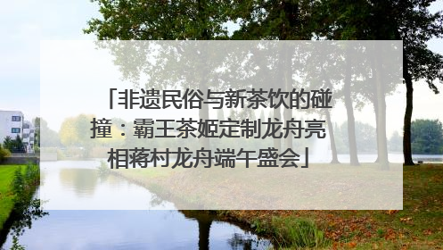 非遗民俗与新茶饮的碰撞：霸王茶姬定制龙舟亮相蒋村龙舟端午盛会