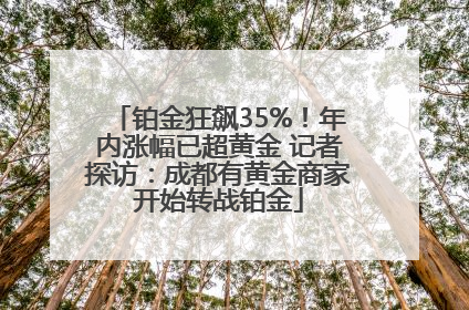 铂金狂飙35%！年内涨幅已超黄金 记者探访：成都有黄金商家开始转战铂金