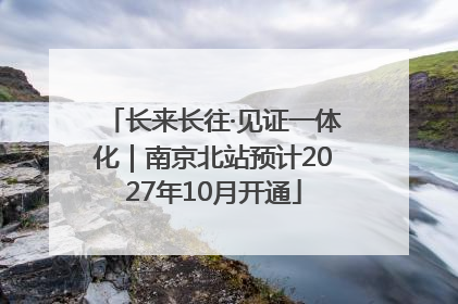 长来长往·见证一体化｜南京北站预计2027年10月开通