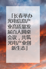 长春举办光电信息产业高质量发展百人圆桌会议，共筑光电产业创新生态