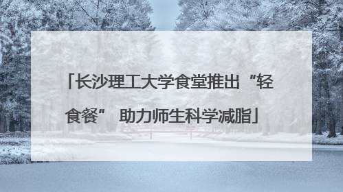 长沙理工大学食堂推出“轻食餐” 助力师生科学减脂