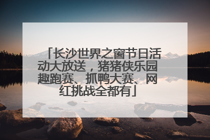 长沙世界之窗节日活动大放送，猪猪侠乐园趣跑赛、抓鸭大赛、网红挑战全都有