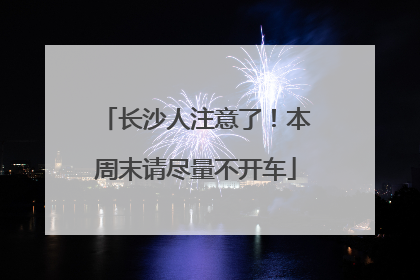 长沙人注意了！本周末请尽量不开车