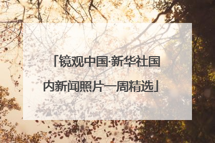 镜观中国·新华社国内新闻照片一周精选