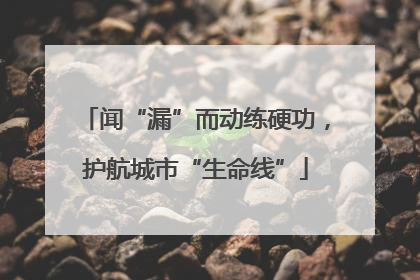 闻“漏”而动练硬功，护航城市“生命线”