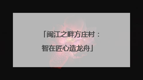 闽江之畔方庄村：智在匠心造龙舟