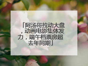 阿汤哥拉动大盘，动画电影集体发力，端午档票房超去年同期