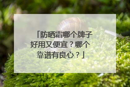 防晒霜哪个牌子好用又便宜？哪个靠谱有良心？