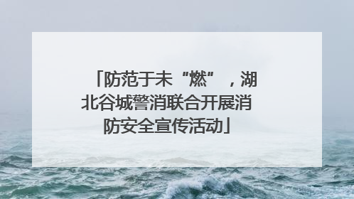 防范于未“燃”，湖北谷城警消联合开展消防安全宣传活动