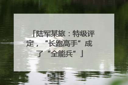 陆军某旅：特级评定，“长跑高手”成了“全能兵”