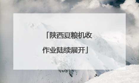 陕西夏粮机收作业陆续展开