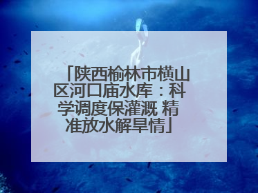 陕西榆林市横山区河口庙水库：科学调度保灌溉 精准放水解旱情