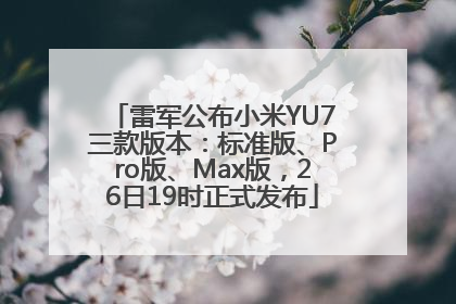 雷军公布小米YU7三款版本：标准版、Pro版、Max版，26日19时正式发布