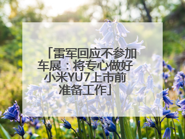 雷军回应不参加车展：将专心做好小米YU7上市前准备工作