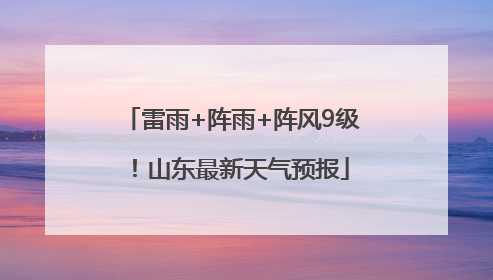 雷雨+阵雨+阵风9级！山东最新天气预报