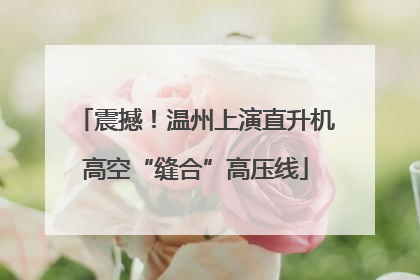 震撼！温州上演直升机高空“缝合”高压线