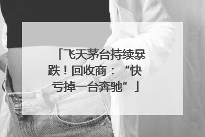 飞天茅台持续暴跌！回收商：“快亏掉一台奔驰”