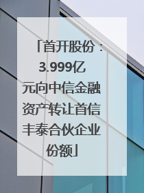 首开股份：3.999亿元向中信金融资产转让首信丰泰合伙企业份额