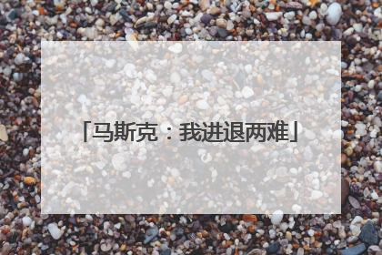 马斯克：我进退两难