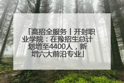 高招全服务丨开封职业学院：在豫招生总计划增至4400人，新增六大前沿专业