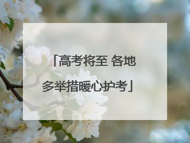 高考将至 各地多举措暖心护考