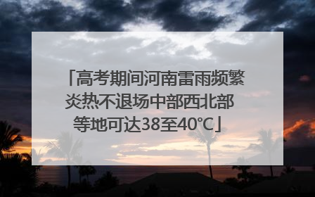 高考期间河南雷雨频繁 炎热不退场中部西北部等地可达38至40℃